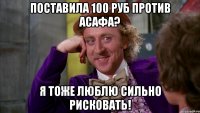 Поставила 100 руб против Асафа? Я тоже люблю сильно рисковать!