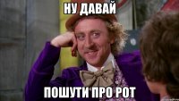 ну давай пошути про рот