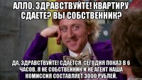 Алло, здравствуйте! Квартиру сдаете? вы собственник? Да, здравствуйте! Сдается, сегодня показ в 6 часов. Я не собственник и не агент наша комиссия составляет 3000 рублей.