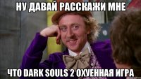 Ну давай расскажи мне Что dark souls 2 охуенная игра