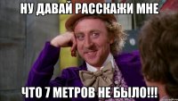 НУ ДАВАЙ РАССКАЖИ МНЕ ЧТО 7 МЕТРОВ НЕ БЫЛО!!!
