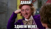 Давай Здивуй мене)