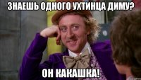 Знаешь одного ухтинца Диму? Он какашка!