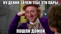 Ну Декин зачем тебе эти пары пошли домой
