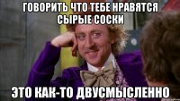 Говорить что тебе нравятся сырые соски это как-то двусмысленно