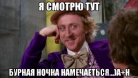 Я СМОТРЮ ТУТ БУРНАЯ НОЧКА НАМЕЧАЕТЬСЯ...)А+Н