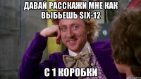 Давай расскажи мне как выбьешь SIX-12 С 1 коробки