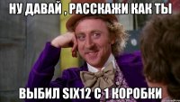 Ну давай , расскажи как ты Выбил SIX12 с 1 коробки
