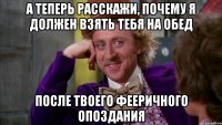 А теперь расскажи, почему я должен взять тебя на обед после твоего фееричного опоздания