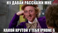 Ну давай расскажи мне Какой крутой у тебя iPhone 6