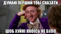 Думаю перший тобі сказати шоб хуйні якоїсь не було