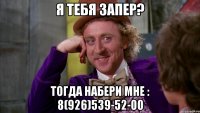 я тебя запер? тогда набери мне : 8(926)539-52-00