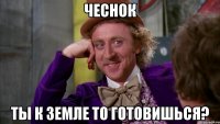 Чеснок ты к земле то готовишься?