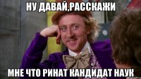 Ну давай,расскажи мне что Ринат кандидат наук