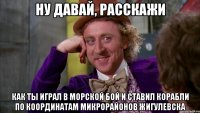 ну давай, расскажи как ты играл в морской бой и ставил корабли по координатам микрорайонов Жигулевска