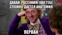 Давай, расскажи, как тебе сложно даётся анатомия первак