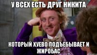 У ВСЕХ ЕСТЬ ДРУГ НИКИТА КОТОРЫЙ ХУЕВО ПОДЪЕБЫВАЕТ И ЖИРОБАС