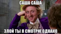 Саша Саша Злой ты я смотрю,однако
