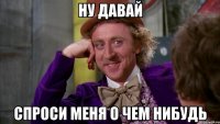 Ну давай Спроси меня о чем нибудь