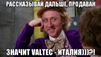 рассказывай дальше, продаван значит Valtec - Италия)))?!