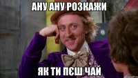 ану ану розкажи як ти пєш чай
