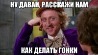 НУ ДАВАЙ, РАССКАЖИ НАМ КАК ДЕЛАТЬ ГОНКИ
