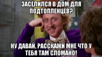 заселился в дом для подтопленцев? Ну давай, расскажи мне что у тебя там сломано!