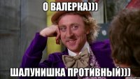 О Валерка))) Шалунишка противный)))