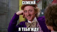 семеня я тебя жду