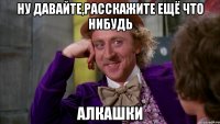 Ну давайте,расскажите ещё что нибудь АЛКАШКИ