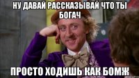 ну давай рассказывай что ты богач просто ходишь как бомж