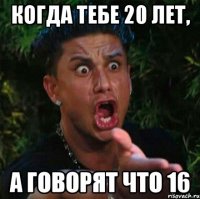 когда тебе 20 лет, а говорят что 16