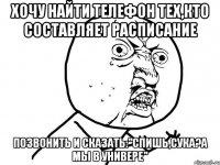 Хочу найти телефон тех,кто составляет расписание позвонить и сказать:"Спишь,сука?А мы в универе"