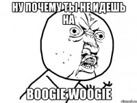 НУ ПОЧЕМУ ТЫ НЕ ИДЕШЬ НА BOOGIE WOOGIE