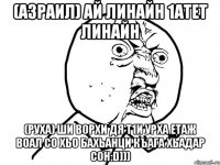 (Азраил) ай линайн 1атет линайн (Руха) ши ворхи дя т1и урха етаж воал со хьо бахьанци къага хьадар сон:D)))