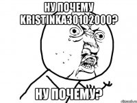 Ну почему kristinka30102000? Ну почему?