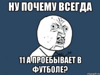 ну почему всегда 11 а проебывает в футболе?