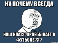 ну почему всегда наш класс проебывает в футболе???