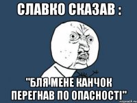 Славко сказав : "Бля мене канчок перегнав по опасності"