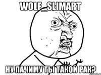 WOLF_sLiMART Ну пачиму ты такой рак?