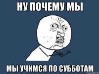 ну почему мы мы учимся по субботам