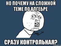 Но почему на сложной теме по алгебре сразу контрольная?