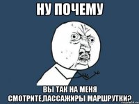 НУ ПОЧЕМУ ВЫ ТАК НА МЕНЯ СМОТРИТЕ,ПАССАЖИРЫ МАРШРУТКИ?