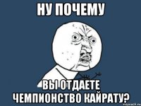 Ну почему вы отдаете чемпионство кайрату?