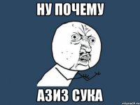 ну почему Азиз сука