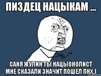 пиздец нацыкам ... саня жулин ты нацыонолист мне сказали значит пошел пнх.)