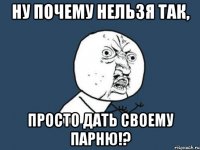 ну почему нельзя так, просто дать своему парню!?