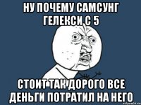 Ну почему самсунг гелекси с 5 стоит так дорого все деньги потратил на него