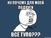 ну почему для моей подруги всё тупо???