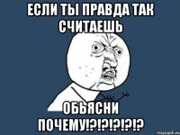 Если ты правда так считаешь ОБЬЯСНИ почему!?!?!?!?!?